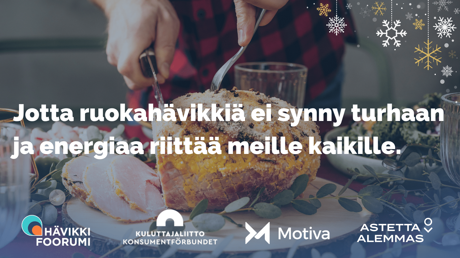 Kuvassa punaiseen flanellipaitaan pukeutunut mies on leikkaamassa joulukinkkua. Kuvalla lukee valkoisella fontilla "jotta ruokahävikkiä ei synny turhaan ja energiaa riittää meille kaikille." Kuvan alareunassa on Hävikkifoorumin, Kuluttajaliiton, Motivan ja Astetta alemmas-kampanjan logot.