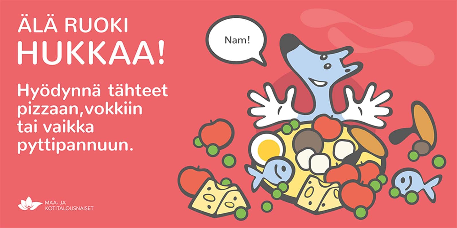Kuvan tausta on punainen ja oikeassa reunassa on kuvitus sarjakuvasudesta ja kasasta ruokaa. Kuvassa lukee: "Älä ruoki hukkaa! Hyödynnä tähteet pizzaan, vokkiin tai pyttipannuun". Kuvan vasemmassa alareunassa on Maa-ja kotitalousnaisten logo.